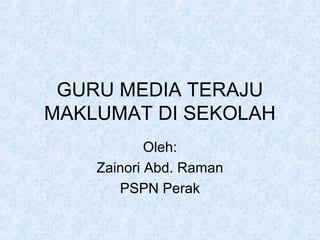 GURU MEDIA TERAJU
MAKLUMAT DI SEKOLAH
Oleh:
Zainori Abd. Raman
PSPN Perak
 