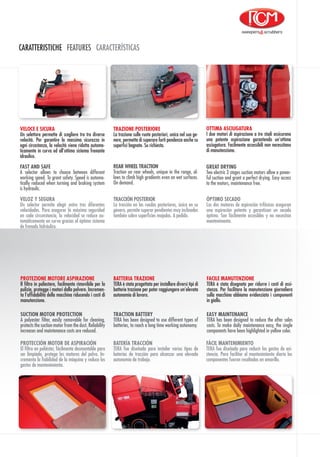 CARATTERISTICHE FEATURES CARACTERÍSTICAS
PROTECCIÓN MOTOR DE ASPIRACIÓN
El filtro en poliéster, fácilmente desmontable para
ser limpiado, protege los motores del polvo. In-
crementa la fiabilidad de la máquina y reduce los
gastos de mantenimiento.
BATERÍA TRACCIÓN
TERA fue diseñada para instalar varios tipos de
baterías de tracción para alcanzar una elevada
autonomía de trabajo.
FÁCIL MANTENIMIENTO
TERA fue diseñada para reducir los gastos de asi-
stencia. Para facilitar el mantenimiento diario los
componentes fueron resaltados en amarillo.
PROTEZIONE MOTORE ASPIRAZIONE
Il filtro in poliestere, facilmente rimovibile per la
pulizia, protegge i motori dalla polvere. Incremen-
ta l’affidabilità della macchina riducendo i costi di
manutenzione.
BATTERIA TRAZIONE
TERA è stata progettata per installare diversi tipi di
batterie trazione per poter raggiungere un’elevata
autonomia di lavoro.
FACILE MANUTENZIONE
TERA è stata disegnata per ridurre i costi di assi-
stenza. Per facilitare la manutenzione giornaliera
sulla macchina abbiamo evidenziato i componenti
in giallo.
SUCTION MOTOR PROTECTION
A polyester filter, easily removable for cleaning,
protects the suction motor from the dust. Reliability
increases and maintenance costs are reduced.
TRACTION BATTERY
TERA has been designed to use different types of
batteries, to reach a long time working autonomy.
EASY MAINTENANCE
TERA has been designed to reduce the after sales
costs. To make daily maintenance easy, the single
components have been highlighted in yellow color.
TRAZIONE POSTERIORE
La trazione sulle ruote posteriori, unica nel suo ge-
nere, permette di superare forti pendenze anche su
superfici bagnate. Su richiesta.
OTTIMA ASCIUGATURA
I due motori di aspirazione a tre stadi assicurano
una potente aspirazione garantendo un’ottima
asciugatura. Facilmente accessibili non necessitano
di manutenzione.
VELOCE E SICURA
Un selettore permette di scegliere tra tre diverse
velocità. Per garantire la massima sicurezza in
ogni circostanza, la velocità viene ridotta automa-
ticamente in curva ed all’ottimo sistema frenante
idraulico.
GREAT DRYING
Two electric 3 stages suction motors allow a power-
ful suction and grant a perfect drying. Easy access
to the motors, maintenance free.
FAST AND SAFE
A selector allows to choose between different
working speed. To grant safety. Speed is automa-
tically reduced when turning and braking system
is hydraulic.
REAR WHEEL TRACTION
Traction on rear wheels, unique in the range, al-
lows to climb high gradients even on wet surfaces.
On demand.
ÓPTIMO SECADO
Los dos motores de aspiración trifásicos aseguran
una aspiración potente y garantizan un secado
óptimo. Son fácilmente accesibles y no necesitan
mantenimento.
VELOZ Y SEGURA
Un selector permite elegir entre tres diferentes
velocidades. Para asegurar la máxima seguridad
en cada circunstancia, la velocidad se reduce au-
tomáticamente en curva gracias al óptimo sistema
de frenado hidráulico.
TRACCIÓN POSTERIOR
La tracción en las ruedas posteriores, única en su
género, permite superar pendientes muy inclinadas
también sobre superficies mojadas. A pedido.
 