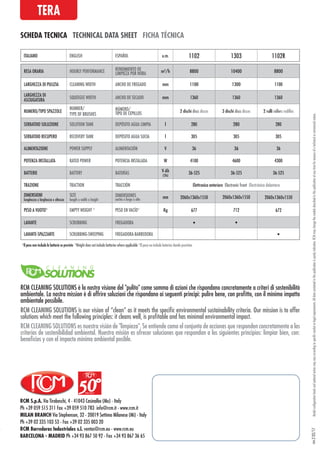 RCM S.p.A. Via Tiraboschi, 4 - 41043 Casinalbo (Mo) - Italy
Ph +39 059 515 311 Fax +39 059 510 783 info@rcm.it - www.rcm.it
MILAN BRANCH Via Stephenson, 32 - 20019 Settimo Milanese (Mi) - Italy
Ph +39 02 335 103 53 - Fax +39 02 335 003 20
RCM Barredoras Industriales s.l. ventas@rcm.eu - www.rcm.eu
BARCELONA - MADRID Ph +34 93 867 50 92 - Fax +34 93 867 36 65
Modelconfigurationlevelsandoptionalextrasmayvaryaccordingtospecificmarketorlegalrequirements.Alldatacontainedinthispublicationispurelyindicative.RCMmaychangethemodelsdescribedinthispublicationatanytimeforreasonsofatechnicalorcommercialnature.rev.202/17
SCHEDA TECNICA TECHNICAL DATA SHEET FICHA TÉCNICA
TERA
RESA ORARIA HOURLY PERFORMANCE RENDIMIENTO DE
LIMPIEZA POR HORA m2
/h 8800 10400 8800
LARGHEZZA DI PULIZIA CLEANING WIDTH ANCHO DE FREGADO mm 1100 1300 1100
LARGHEZZA DI
ASCIUGATURA
SQUEEGEE WIDTH ANCHO DE SECADO mm 1360 1360 1360
NUMERO/TIPO SPAZZOLE
NUMBER/
TYPE OF BRUSHES
NÚMERO/
TIPO DE CEPILLOS 2 dischi discs discos 3 dischi discs discos 2 rulli rollers rodillos
SERBATOIO SOLUZIONE SOLUTION TANK DEPÓSITO AGUA LIMPIA l 280 280 280
SERBATOIO RECUPERO RECOVERY TANK DEPÓSITO AGUA SUCIA l 305 305 305
ALIMENTAZIONE POWER SUPPLY ALIMENTACIÓN V 36 36 36
POTENZA INSTALLATA RATED POWER POTENCIA INSTALADA W 4100 4600 4300
BATTERIE BATTERY BATERÍAS V-Ah
(5h)
36-525 36-525 36-525
TRAZIONE TRACTION TRACCIÓN Elettronica anteriore Electronic front Electrónica delantera
DIMENSIONI
lunghezza x larghezza x altezza
SIZE
length x width x height
DIMENSIONES
ancho x largo x alto mm 2060x1360x1550 2060x1360x1550 2060x1360x1550
PESO A VUOTO* EMPTY WEIGHT * PESO EN VACÍO* Kg 677 712 672
LAVANTE SCRUBBING FREGADORA • •
LAVANTE-SPAZZANTE SCRUBBING-SWEEPING FREGADORA-BARREDORA •
ITALIANO ENGLISH ESPAÑOL u.m. 1102 1303 1102R
*Il peso non include le batterie se previste *Weight does not include batteries where applicable *El peso no include baterías donde previstas
RCM CLEANING SOLUTIONS è la nostra visione del "pulito" come somma di azioni che rispondano concretamente a criteri di sostenibilità
ambientale. La nostra mission è di offrire soluzioni che rispondano ai seguenti principi: pulire bene, con profitto, con il minimo impatto
ambientale possibile.
RCM CLEANING SOLUTIONS es nuestra visión de "limpieza". Se entiende como el conjunto de acciones que responden concretamente a los
criterios de sostenibilidad ambiental. Nuestra misión es ofrecer soluciones que respondan a los siguientes principios: limpiar bien, con:
beneficios y con el impacto mínimo ambiental posible.
RCM CLEANING SOLUTIONS is our vision of “clean” as it meets the specific environmental sustainability criteria. Our mission is to offer
solutions which meet the following principles: it cleans well, is profitable and has minimal environmental impact.
 