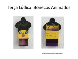 Terça Lúdica: Bonecos Animados




                Boneco caixa de fósforo: Joba Tridente
 
