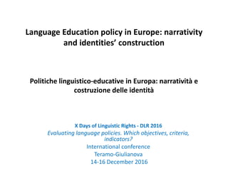 Language Education policy in Europe: narrativity
and identities’ construction
Politiche linguistico-educative in Europa: narratività e
costruzione delle identità
X Days of Linguistic Rights - DLR 2016
Evaluating language policies. Which objectives, criteria,
indicators?
International conference
Teramo-Giulianova
14-16 December 2016
 