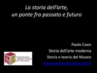 La storia dell’arte,
un ponte fra passato e futuro
Paolo Coen
Storia dell’arte moderna
Storia e teoria del Museo
www.paolocoen.blogspot.it
 