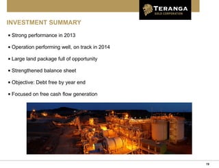 19
INVESTMENT SUMMARY
• Strong performance in 2013
• Operation performing well, on track in 2014
• Large land package full of opportunity
• Strengthened balance sheet
• Objective: Debt free by year end
• Focused on free cash flow generation
 