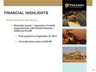 FINANCIAL HIGHLIGHTS
Mobile equipment loan facility:

    •   December quarter – expansion of mobile
        equipment loan with Société Générale –
        additional $12.8M

         •   Final payment on September 30, 2013

         •   Currently drawn down to $24.4M




                                                   11
 