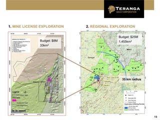 1. MINE LICENSE EXPLORATION   2. REGIONAL EXPLORATION

                                               Budget: $25M
               Budget: $8M                     1,455km2
               33km2




                                         GOR
                                         A



                                                 35 km radius




                                                                19
 