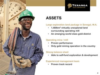 ASSETS
Large exploration land package in Senegal, W.A.
  • 1,488km2 virtually unexplored land
    surrounding operating mill
  • An emerging world class gold district

Operating mine / mill
 • Proven performance
 • Only gold mining operation in the country

Strong balance sheet
  • Able to self-fund exploration & development

Experienced management team
 • Proven track record


                                                  4
 