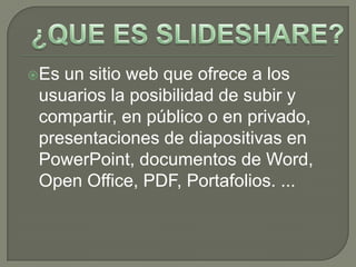 Es un sitio web que ofrece a los
 usuarios la posibilidad de subir y
 compartir, en público o en privado,
 presentaciones de diapositivas en
 PowerPoint, documentos de Word,
 Open Office, PDF, Portafolios. ...
 