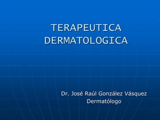 TERAPEUTICA DERMATOLOGICA  Dr. José Raúl González Vásquez Dermatólogo 