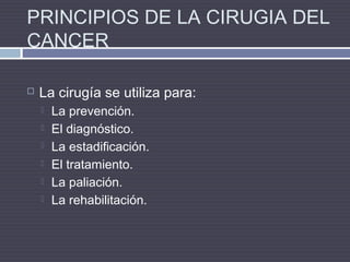 PRINCIPIOS DE LA CIRUGIA DEL
CANCER
 La cirugía se utiliza para:
 La prevención.
 El diagnóstico.
 La estadificación.
 El tratamiento.
 La paliación.
 La rehabilitación.
 