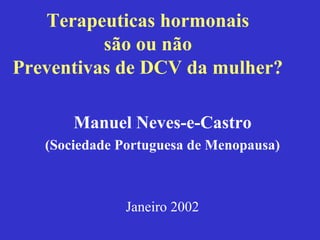 Terapeuticas hormonais
          são ou não
Preventivas de DCV da mulher?

       Manuel Neves-e-Castro
   (Sociedade Portuguesa de Menopausa)



               Janeiro 2002
 