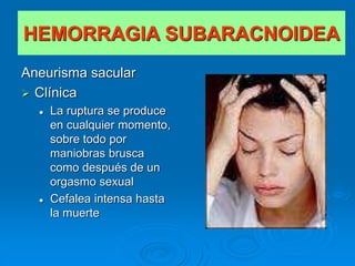 Aneurisma sacular
 Clínica
 La ruptura se produce
en cualquier momento,
sobre todo por
maniobras brusca
como después de un
orgasmo sexual
 Cefalea intensa hasta
la muerte
HEMORRAGIA SUBARACNOIDEA
 