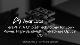 TeraPHY: A Chiplet Technology for Low-
Power, High-Bandwidth In-Package Optical
I/O
HotChips 2019 | Mark Wade | 08/17/19
 