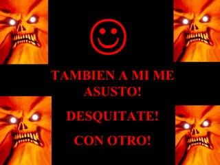 
TAMBIEN A MI ME
ASUSTO!
DESQUITATE!
CON OTRO!
 