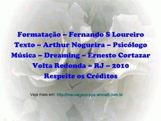 Formatação – Fernando S Loureiro
Texto – Arthur Nogueira – Psicólogo
Música – Dreaming – Ernesto Cortazar
     Volta Redonda – RJ – 2010
         Respeite os Créditos

    Veja mais em: http://mensagens-pps.wmnett.com.br
 