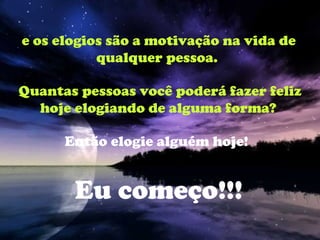 e os elogios são a motivação na vida de
           qualquer pessoa.

Quantas pessoas você poderá fazer feliz
  hoje elogiando de alguma forma?

      Então elogie alguém hoje!


       Eu começo!!!
 