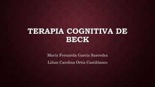 TERAPIA COGNITIVA DE
BECK
María Fernanda García Saavedra
Lilian Carolina Ortiz Castiblanco
 