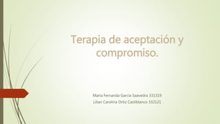 Terapia de aceptación y
compromiso.
María Fernanda García Saavedra 331319
Lilian Carolina Ortiz Castiblanco 332121
 