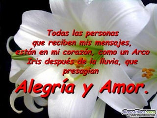 Todas las personas
    que reciben mis mensajes,
están en mi corazón, como un Arco
   Iris después de la lluvia, que
            presagian

Alegría y Amor.
 