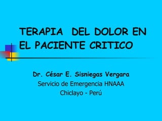 TERAPIA  DEL DOLOR EN EL PACIENTE CRITICO Dr. César E. Sisniegas Vergara Servicio de Emergencia HNAAA Chiclayo - Perú 