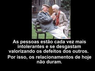 As pessoas estão cada vez mais intolerantes e se desgastam valorizando os defeitos dos outros.  Por isso, os relacionamentos de hoje não duram . 