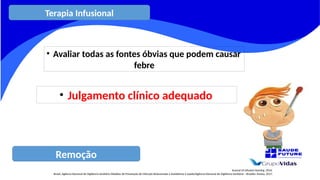 Remoção
Journal of Infusion Nursing, 2016.
Brasil. Agência Nacional de Vigilância Sanitária Medidas de Prevenção de Infecção Relacionada à Assistência à Saúde/Agência Nacional de Vigilância Sanitária – Brasília: Anvisa, 2017.
• Avaliar todas as fontes óbvias que podem causar
febre
• Julgamento clínico adequado
Terapia Infusional
 