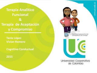 Terapia Analítico
Funcional
&
Terapia de Aceptación
y Compromiso
Tania López
Vivian Romero
Cognitivo Conductual
2015
http://ubdavid.org/espanol/hora-del-
cuento/graphics/4_kids-running.gif
 