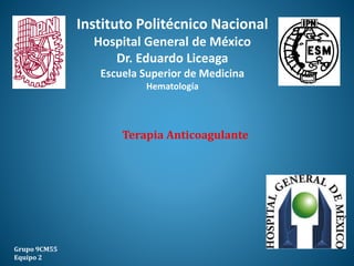 Terapia Anticoagulante
Grupo 9CM55
Equipo 2
Instituto Politécnico Nacional
Hospital General de México
Dr. Eduardo Liceaga
Escuela Superior de Medicina
Hematología
 