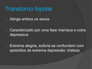 Transtorno bipolar 
Atinge ambos os sexos 
Caracterizado por uma fase maníaca e outra 
depressiva 
Extrema alegria, euforia se confundem com 
episódios de extrema depressão, tristeza 
 