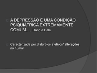 A DEPRESSÃO É UMA CONDIÇÃO 
PSIQUIÁTRICA EXTREMAMENTE 
COMUM......Rang e Dale 
Caracterizada por distúrbios afetivos/ alterações 
no humor 
 