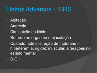 Efeitos Adversos - ISRS 
Agitação 
Anorexia 
Diminuição da libido 
Retardo no orgasmo e ejaculação 
Cuidado: administração de triptofano – 
hiperteremia, rigidez muscular, alterações no 
estado mental 
D.G.I 
 