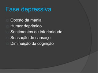 Fase depressiva 
Oposto da mania 
Humor deprimido 
Sentimentos de inferioridade 
Sensação de cansaço 
Diminuição da cognição 
 