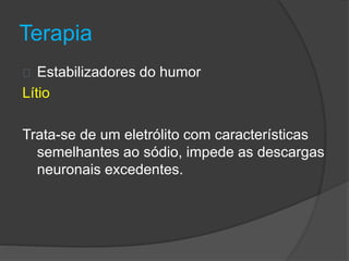 Terapia 
Estabilizadores do humor 
Lítio 
Trata-se de um eletrólito com características 
semelhantes ao sódio, impede as descargas 
neuronais excedentes. 
 