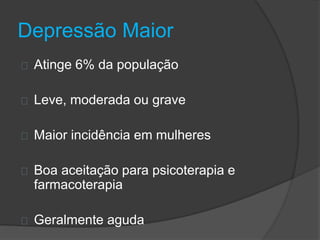 Depressão Maior 
Atinge 6% da população 
Leve, moderada ou grave 
Maior incidência em mulheres 
Boa aceitação para psicoterapia e 
farmacoterapia 
Geralmente aguda 
 