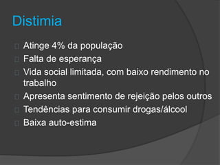 Distimia 
Atinge 4% da população 
Falta de esperança 
Vida social limitada, com baixo rendimento no 
trabalho 
Apresenta sentimento de rejeição pelos outros 
Tendências para consumir drogas/álcool 
Baixa auto-estima 
 