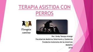 TERAPIA ASISTIDA CON
PERROS
Por: Sindy Tamayo Arango
Facultad de Medicina Veterinaria y Zootecnia
Fundacion Autonoma de las Americas
Medellin
2016
 