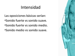 Intensidad Las oposiciones básicas serían: Sonido fuerte vs sonido suave. Sonido fuerte vs sonido medio. Sonido medio vs sonido suave. 
