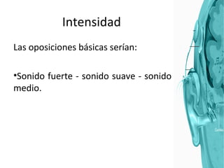Intensidad Las oposiciones básicas serían: Sonido fuerte - sonido suave - sonido medio. 
