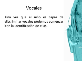 Vocales Una vez que el niño es capaz de discriminar vocales podemos comenzar con la identificación de ellas. 