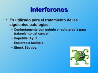 Interferones
• Es utilizado para el tratamiento de las
  siguientes patologías:
  – Conjuntamente con quimio y radioterapia para
    tratamiento del cáncer.
  – Hepatitis B y C.
  – Esclerosis Múltiple.
  – Shock Séptico.
 