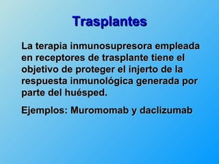 Trasplantes
La terapia inmunosupresora empleada
en receptores de trasplante tiene el
objetivo de proteger el injerto de la
respuesta inmunológica generada por
parte del huésped.
Ejemplos: Muromomab y daclizumab
 