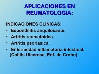 APLICACIONES EN
        REUMATOLOGIA:
INDICACIONES CLINICAS:
• Espondilitis anquilosante.
• Artritis reumatoidea.
• Artritis psoriasica.
• Enfermedad inflamatoria intestinal.
  (Colitis Ulcerosa, Enf. de Crohn)
 