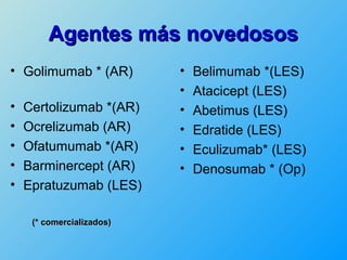 Agentes más novedosos
• Golimumab * (AR)         •   Belimumab *(LES)
                           •   Atacicept (LES)
•   Certolizumab *(AR)     •   Abetimus (LES)
•   Ocrelizumab (AR)       •   Edratide (LES)
•   Ofatumumab *(AR)       •   Eculizumab* (LES)
•   Barminercept (AR)      •   Denosumab * (Op)
•   Epratuzumab (LES)

     (* comercializados)
 