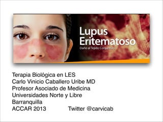 Terapia Biológica en LES
Carlo Vinicio Caballero Uribe MD
Profesor Asociado de Medicina 
Universidades Norte y Libre 
Barranquilla 
ACCAR 2013 Twitter @carvicab 
 