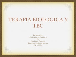 TERAPIA BIOLOGICA Y
        TBC
            Presentado a:
       Carlo Vinicio Caballero
                 De:
          Ana Lucia Vanegas
      Residente Medicina Interna
             2012-HUN
 