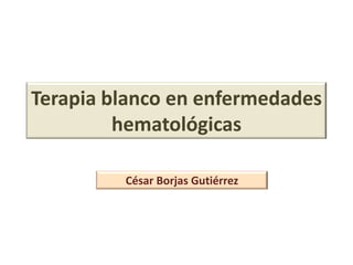 Terapia blanco en enfermedades
hematológicas
César Borjas Gutiérrez

 