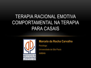 TERAPIA RACIONAL EMOTIVA
COMPORTAMENTAL NA TERAPIA
PARA CASAIS
Marcelo da Rocha Carvalho
Psicólogo
Universidade de São Paulo
AMBAN
 