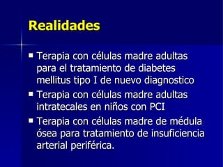 Realidades Terapia con células madre adultas para el tratamiento de diabetes mellitus tipo I de nuevo diagnostico Terapia con células madre adultas intratecales en niños con PCI Terapia con células madre de médula ósea para tratamiento de insuficiencia arterial periférica. 