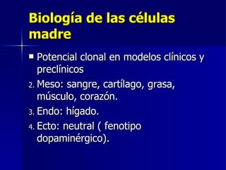 Biología de las células madre Potencial clonal en modelos clínicos y preclínicos Meso: sangre, cartílago, grasa, músculo, corazón. Endo: hígado. Ecto: neutral ( fenotipo dopaminérgico).  