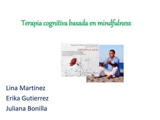 Terapia cognitiva basada en mindfulness 
Lina Martinez 
Erika Gutierrez 
Juliana Bonilla 
 