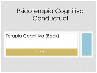 Psicoterapia Cognitiva
Conductual
Terapia Cognitiva (Beck)
C L A S E 3
 